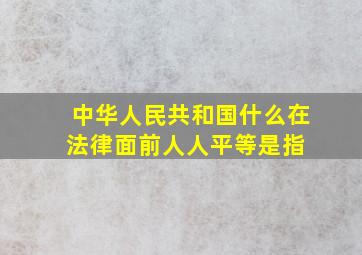 中华人民共和国什么在法律面前人人平等是指 