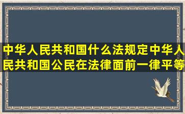 中华人民共和国什么法规定中华人民共和国公民在法律面前一律平等