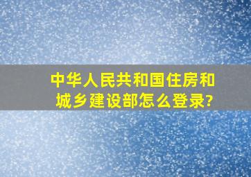 中华人民共和国住房和城乡建设部怎么登录?