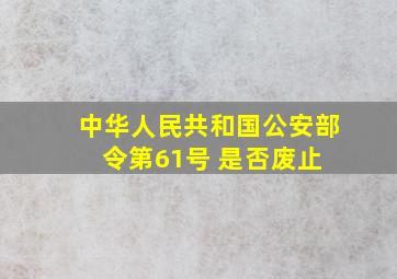 中华人民共和国公安部令(第61号) 是否废止 