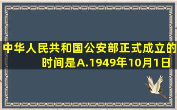 中华人民共和国公安部正式成立的时间是( )。 A.1949年10月1日 B....