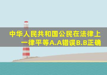 中华人民共和国公民在法律上一律平等。()A.A、错误B.B、正确