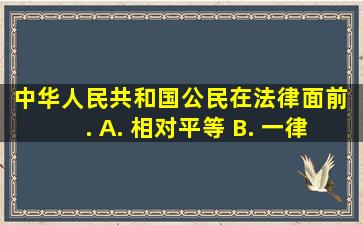 中华人民共和国公民在法律面前〔 〕. A. 相对平等 B. 一律平等 C...