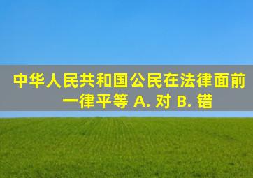 中华人民共和国公民在法律面前一律平等。 A. 对 B. 错