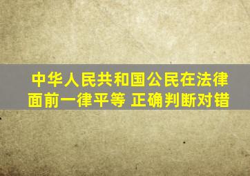 中华人民共和国公民在法律面前一律平等。 正确(判断对错)