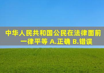 中华人民共和国公民在法律面前一律平等。() A.正确 B.错误