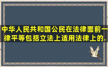 中华人民共和国公民在法律面前一律平等。包括立法上、适用法律上的...