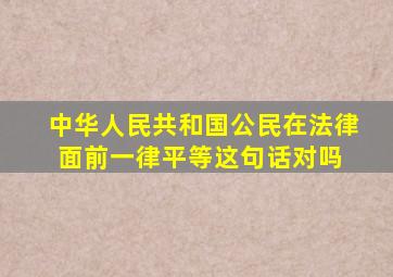 中华人民共和国公民在法律面前一律平等这句话对吗 