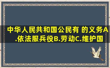 中华人民共和国公民有( )的义务。A.依法服兵役B.劳动C.维护国家统一...