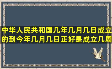 中华人民共和国几年几月几日成立的,到今年几月几日正好是成立几周年?