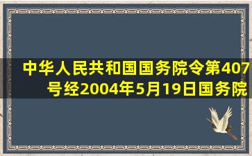 中华人民共和国国务院令第407号,经2004年5月19日国务院第50次常务...