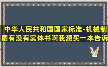 中华人民共和国国家标准-机械制图有没有实体书啊,我想买一本,告诉我...