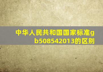 中华人民共和国国家标准gb508542013的区别