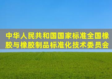 中华人民共和国国家标准全国橡胶与橡胶制品标准化技术委员会