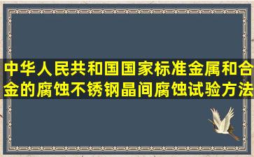 中华人民共和国国家标准金属和合金的腐蚀不锈钢晶间腐蚀试验方法 