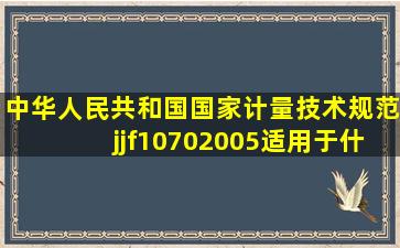 中华人民共和国国家计量技术规范jjf10702005适用于什么情况?