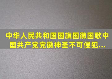 中华人民共和国国旗、国徽、国歌、中国共产党党徽神圣不可侵犯...