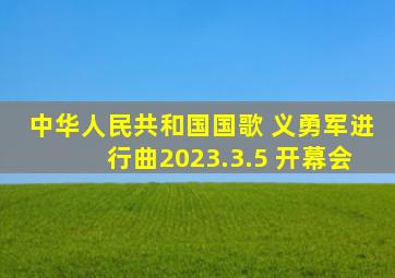 中华人民共和国国歌 义勇军进行曲(2023.3.5 开幕会)