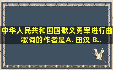 中华人民共和国国歌《义勇军进行曲》歌词的作者是( )。 A. 田汉 B...