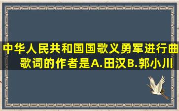 中华人民共和国国歌《义勇军进行曲》歌词的作者是A.田汉B.郭小川C...