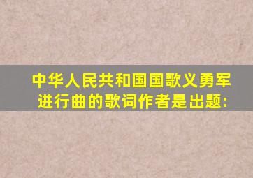 中华人民共和国国歌《义勇军进行曲》的歌词作者是()。(出题: