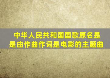 中华人民共和国国歌原名是《》是由作曲作词是电影《》的主题曲。