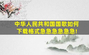 中华人民共和国国歌如何下载格式急急急急急急!