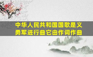 中华人民共和国国歌是《义勇军进行曲》,它由()作词()作曲。