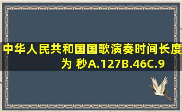 中华人民共和国国歌演奏时间长度为( )秒A.127B.46C.96D.84