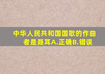 中华人民共和国国歌的作曲者是聂耳A.正确B.错误