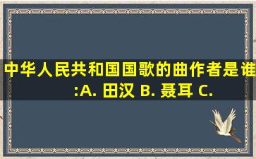 中华人民共和国国歌的曲作者是谁:( ) A. 田汉 B. 聂耳 C. 贝多芬...