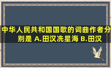 中华人民共和国国歌的词、曲作者分别是( )。A.田汉冼星海 B.田汉...