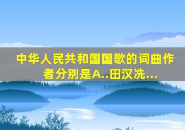 中华人民共和国国歌的词、曲作者分别是。A..田汉冼...