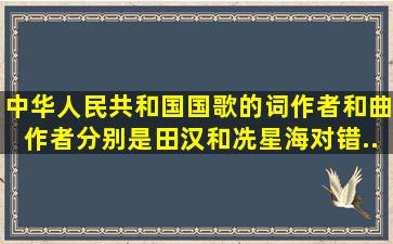 中华人民共和国国歌的词作者和曲作者分别是田汉和冼星海。()对错...