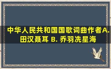 中华人民共和国国歌词曲作者( ) A. 田汉,聂耳 B. 乔羽,冼星海 C...