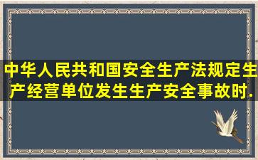 中华人民共和国安全生产法》规定生产经营单位发生生产安全事故时...