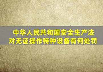 中华人民共和国安全生产法对无证操作特种设备有何处罚