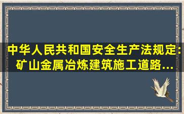 中华人民共和国安全生产法规定:矿山、金属冶炼、建筑施工、道路...