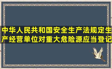 中华人民共和国安全生产法规定生产经营单位对重大危险源应当登记建档