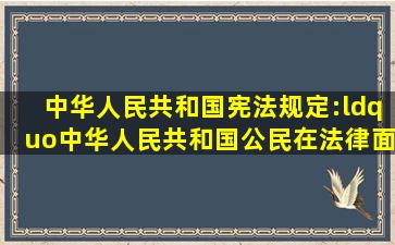 中华人民共和国宪法规定:“中华人民共和国公民在法律面前一律平等...