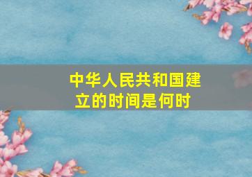 中华人民共和国建立的时间是何时 