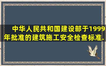 中华人民共和国建设部于1999年批准的《建筑施工安全检查标准》(...
