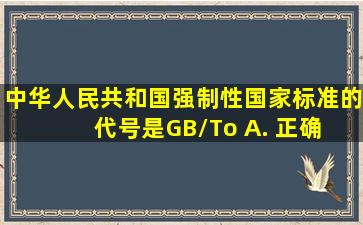 中华人民共和国强制性国家标准的代号是GB/To A. 正确 B. 错误...