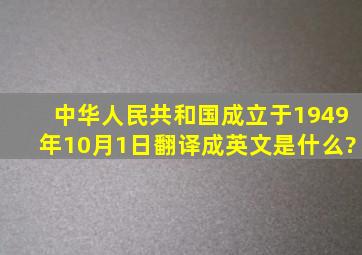 中华人民共和国成立于1949年10月1日翻译成英文是什么?