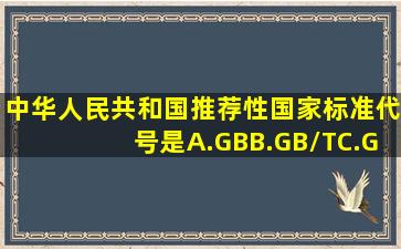 中华人民共和国推荐性国家标准代号是()。A.GBB.GB/TC.GB/QD.GB/Z...