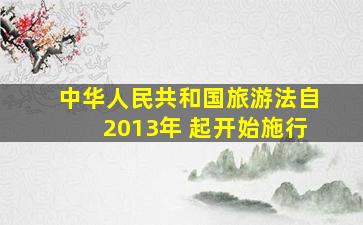 中华人民共和国旅游法自2013年( )起开始施行