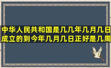 中华人民共和国是几几年几月几日成立的,到今年几月几日正好是几周年?