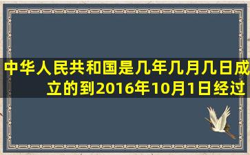 中华人民共和国是几年几月几日成立的,到2016年10月1日经过了多少...