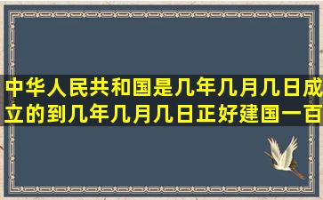 中华人民共和国是几年几月几日成立的,到几年几月几日正好建国一百...