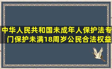 中华人民共和国未成年人保护法(专门保护未满18周岁公民合法权益的法律...